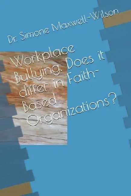 Workplace Bullying. Does it differ in Faith-Based Organizations? by Simone A. Maxwell-Wilson