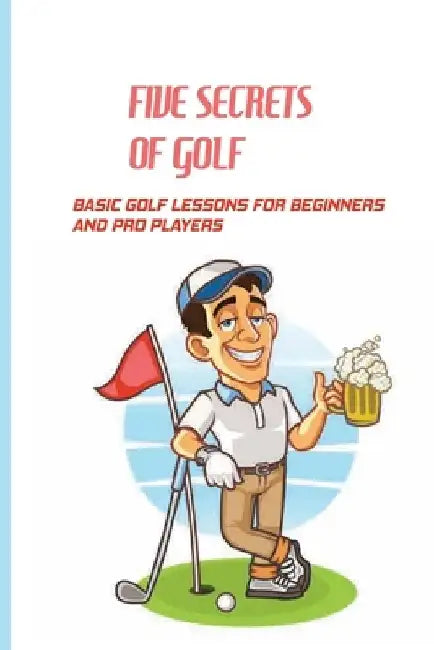 Five Secrets Of Golf: Basic Golf Lessons For Beginners And Pro Players: Golf Tips For Beginners by Jude Bacolor