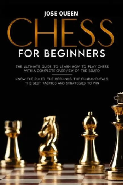Chess for Beginners: The Ultimate Guide to Learn How to Play Chess with a Complete Overview of the Board. Know the Rules, the Openings, the by Jose Queen