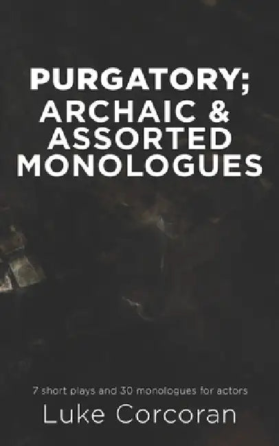 Purgatory; archaic & assorted monologues: 7 short plays and 30 Monologues for actors by Luke Corcoran