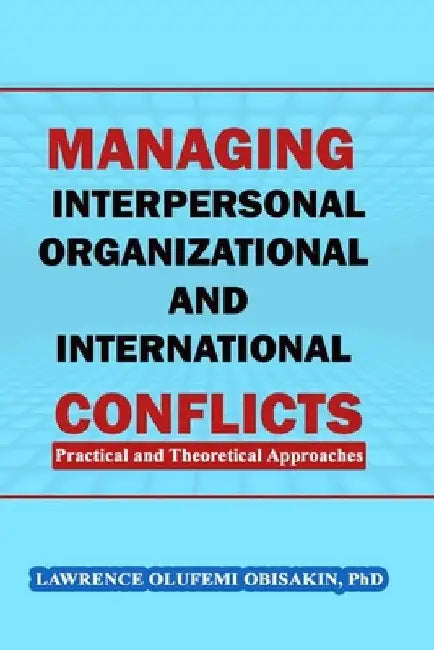 Managing Interpersonal, Organizational and International Conflicts: Practical and Theoretical Approaches by Lawrence Olufemi Obisakin
