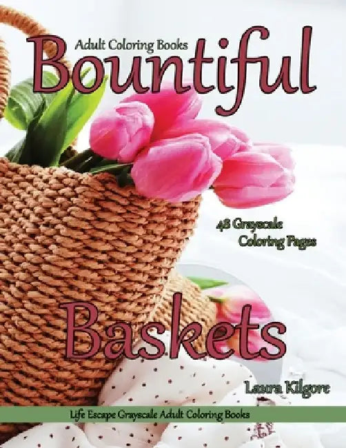 Adult Coloring Books Bountiful Baskets: Life Escapes Grayscale Adult Coloring Books 48 grayscale coloring pages baskets, flowers, cats, dogs, fruit, w by Laura Kilgore