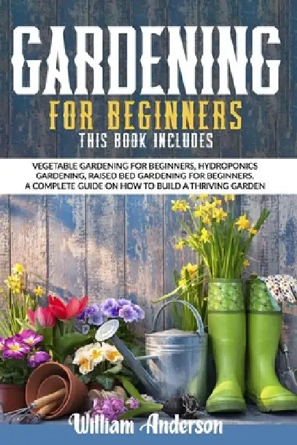 Gardening For Beginners: This Book Includes: Vegetable Gardening For Beginners, Hydroponics Gardening, Raised Bed Gardening For Beginners. A Co by William Anderson