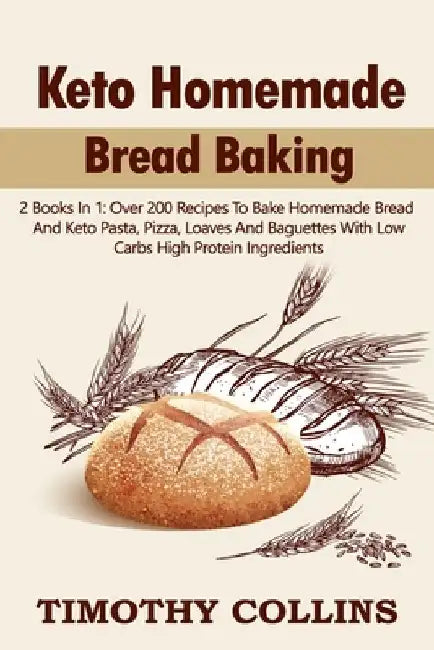 Keto Homemade Bread Baking: 2 Books In 1: Over 200 Recipes To Bake Homemade Bread And Keto Pasta, Pizza, Loaves And Baguettes With Low Carbs High by Timothy Collins