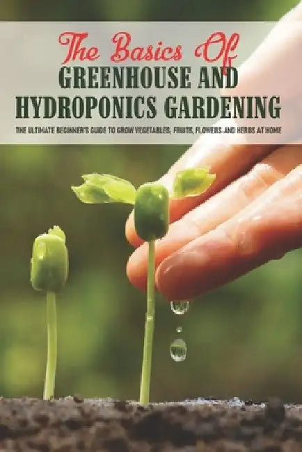 The Basics Of Greenhouse And Hydroponics Gardening: The Ultimate Beginner's Guide to Grow Vegetables, Fruits, Flowers and Herbs at Home: How To Build by Basil App