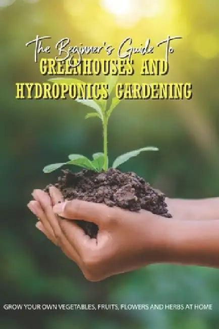 The Beginner's Guide To Greenhouses And Hydroponics Gardening: Grow Your Own Vegetables, Fruits, Flowers And Herbs At Home: Guide To Grow Vegetables by Francisco Pamphile