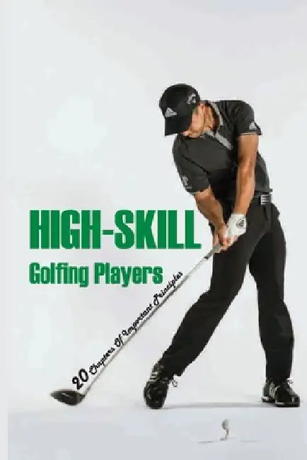 High-Skill Golfing Players: 20 Chapters Of Important Principles: How To Play Golf Rules by Elizabet Tinin