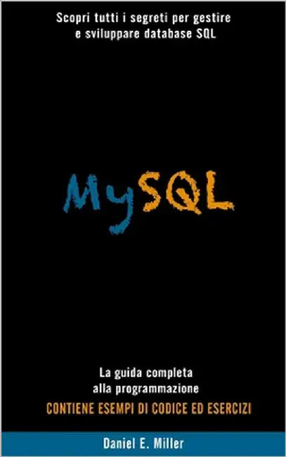 MySQL: Scopri tutti i segreti per gestire e sviluppare database SQL . La guida completa alla programmazione. CONTIENE ESEMPI DI CODICE E D ESERCIZI by Miller, Daniel E.