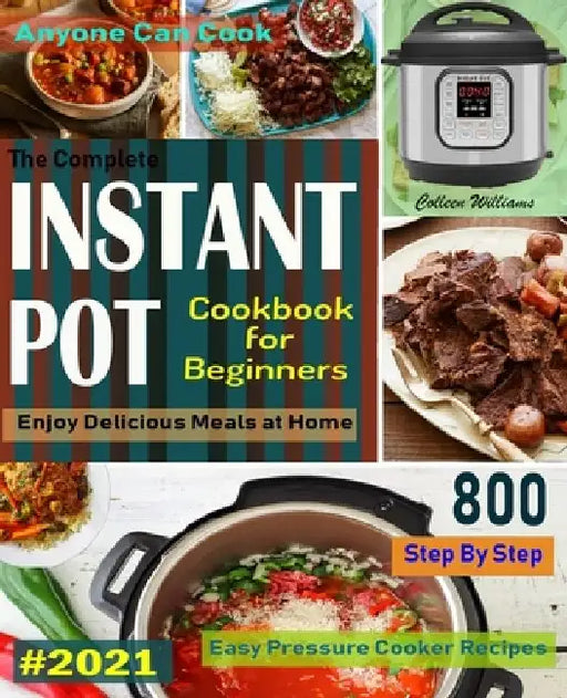 The Complete Instant Pot Cookbook For Beginners #2021: Step By Step Easy Pressure Cooker Recipes Anyone Can Cook and Enjoy Delicious Meals at home by Colleen Williams