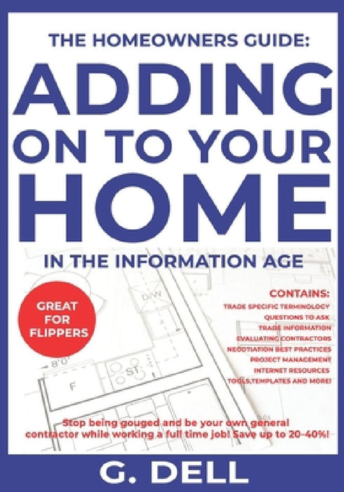 The Homeowners Guide: ADDING ON TO YOUR HOME IN THE INFORMATION AGE: Be your own general contractor while working a full time job. by G. Dell