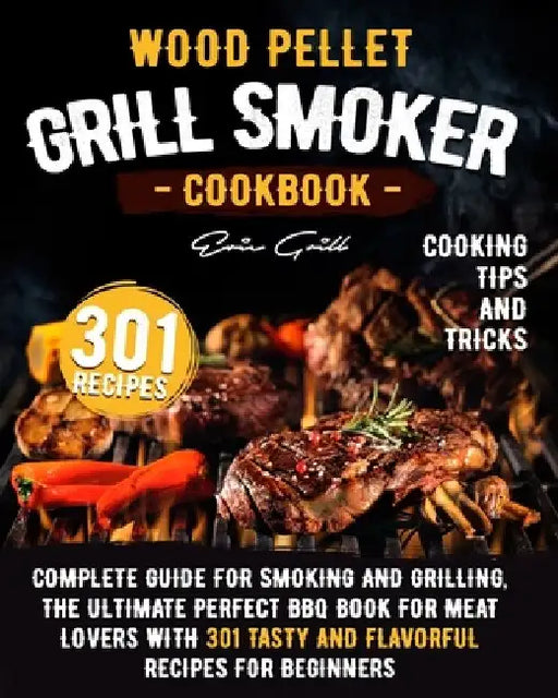 Wood Pellet Grill Smoker Cookbook: Complete guide for smoking and grilling. The ultimate perfect BBQ book for meat lovers with 301 tasty and flavorful by Eric Grill