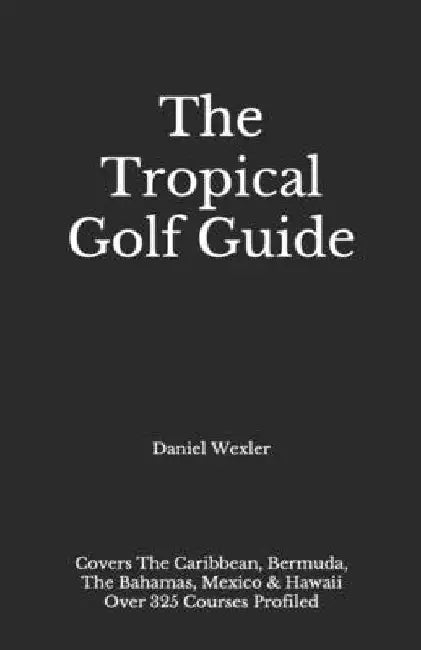 The Tropical Golf Guide by Daniel Wexler