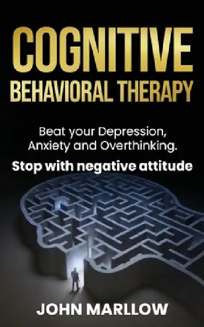 Cognitive Behavioral Therapy: Beat your Depression, Anxiety and Overthinking. Stop with negative attitude. by John Marllow