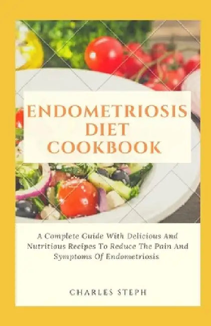 Endometriosis Diet Cookbook: A Complete Guide With Delicious And Nutritious Recipes To Reduce The Pain And Symptoms Of Endometriosis by Charles Steph