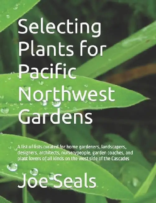 Selecting Plants for Pacific Northwest Gardens: A list of lists curated for home gardeners, landscapers, designers, architects, nurserypeople, garden by Joe Seals