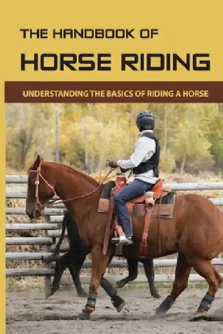 The Handbook Of Horse Riding: Understanding The Basics Of Riding A Horse: How To Ride A Horse Step By Step by Cherilyn Worobel