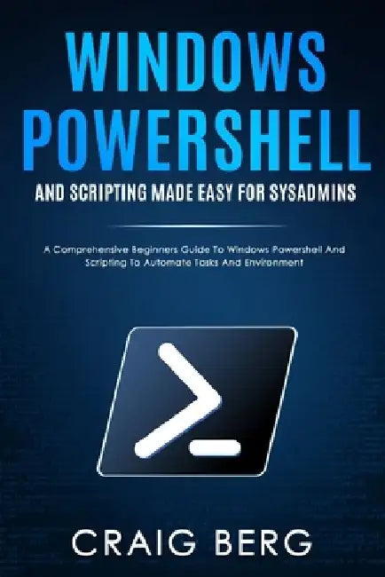 Windows Powershell and Scripting Made Easy For Sysadmins: A Comprehensive Beginners Guide To Windows Powershell And Scripting To Automate Tasks And En by Craig Berg
