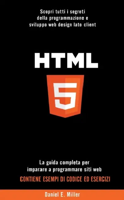 HTML: Scopri tutti i segreti della programmazione e sviluppo web design lato client. La guida completa per imparare a progra by Daniel E. Miller