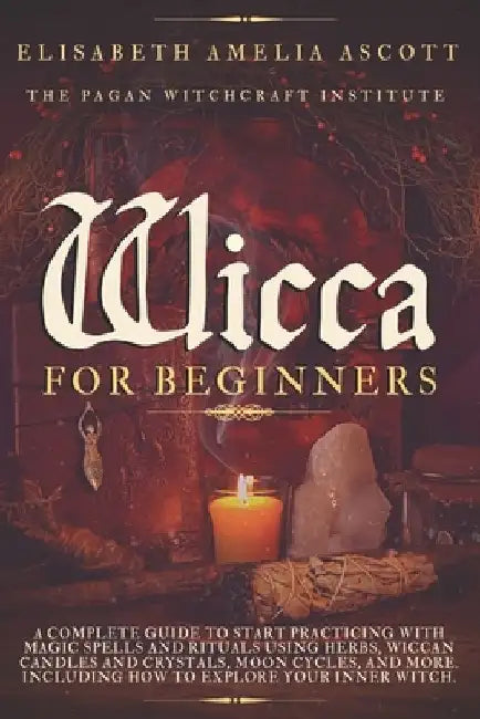 Wicca for Beginners: A Complete Guide to Start Practicing with Magic Spells and Rituals using Herbs, Wiccan Candles and Crystals, Moon Cycl by Pagan Witchcraft Institute