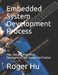 Embedded System Development Process: Plan, Design, Integrated Development, and Design Verification by Roger Hu
