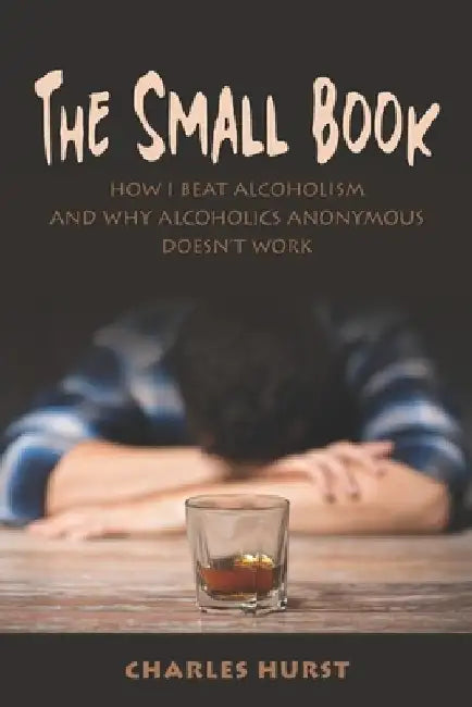The Small Book: How I Beat Alcoholism and Why Alcoholics Anonymous Doesn't Work by Charles Hurst
