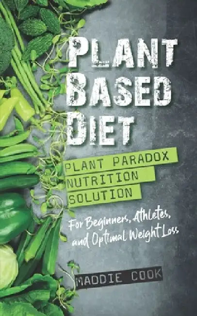 Plant Based Diet: Plant Paradox Nutrition Solution For Beginners, Athletes, And Optimal Weight Loss by Maddie Cook