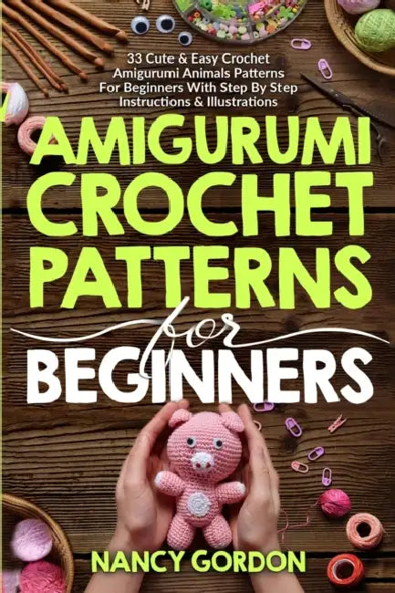 Amigurumi Crochet Patterns For Beginners: 33 Cute & Easy Crochet Amigurumi Animals Patterns For Beginners With Step By Step Instructions & Illustratio by Nancy Gordon