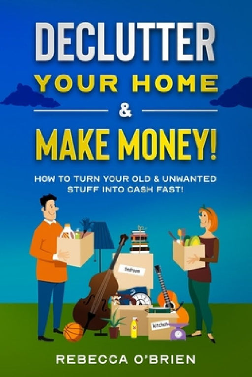 Declutter your Home & Make Money!: How to Turn Your Old & Unwanted Stuff into Cash Fast! by Rebecca O'Brien