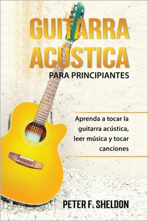 Guitarra acústica para principiantes: Aprenda a tocar la guitarra acústica, leer música y tocar canciones by Peter F. Sheldon