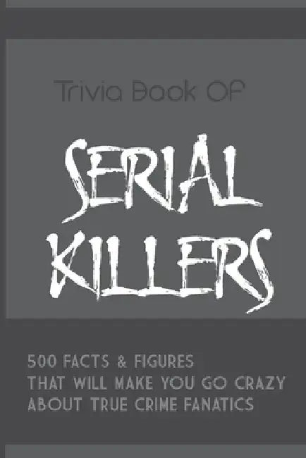 Trivia Book Of Serial Killers: 500 Facts & Figures That Will Make You Go Crazy About True Crime Fanatics: True Crime Trivia, Crime Trivia Night Quest by Adele Mann