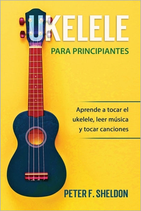 Ukelele para principiantes: Aprende a tocar el ukelele, leer música y tocar canciones by Peter F. Sheldon