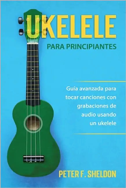 Ukelele para principiantes: Guía avanzada para tocar canciones con grabaciones de audio usando un ukelele by F. Sheldon, Peter