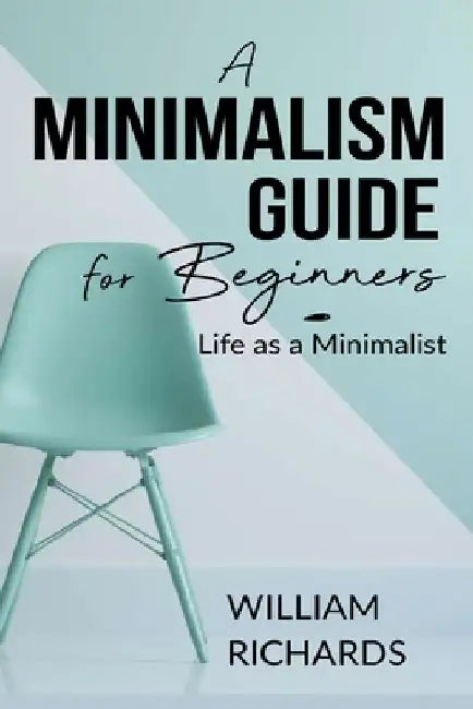 A Minimalism Guide for Beginners: Life as a Minimalist by William Richards