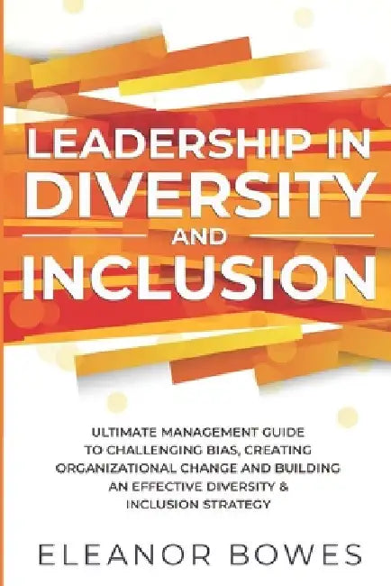 Leadership in Diversity and Inclusion: Ultimate Management Guide to Challenging Bias, Creating Organizational Change and Building an Effective Diversi by Eleanor Bowes