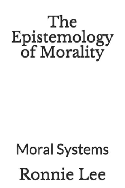 The Epistemology of Morality: Moral Systems by Ronnie Ka Ching Lee