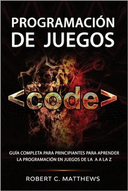 Programación de juegos: Guía completa para principiantes para aprender la programación en juegos de la A a la Z by Matthews, Robert C.