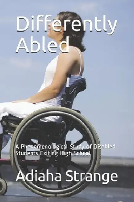 Differently Abled: A Phenomenological Study of Disabled Students Exiting High School by Adiaha Ette Strange Ed D.