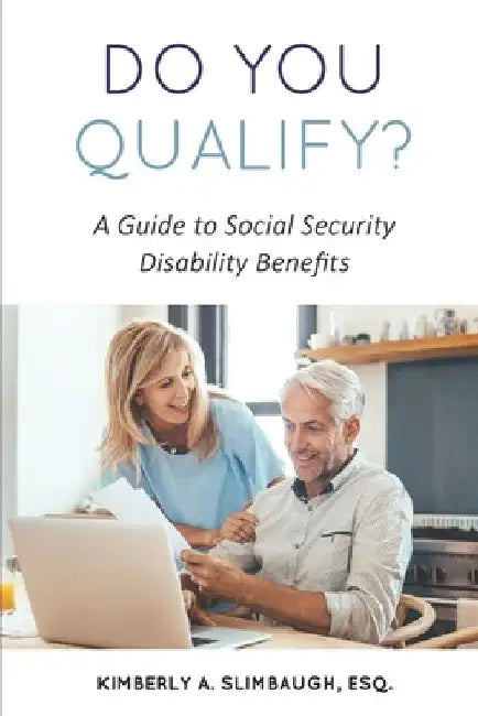 Do You Qualify? A Guide to Social Security Disability Benefits by Kimberly A. Slimbaugh Esq