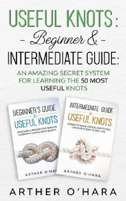 Useful Knots Beginner & Intermediate Guide: An Amazing Secret System For Learning The 50 Most Useful Knots by Arther O'Hara