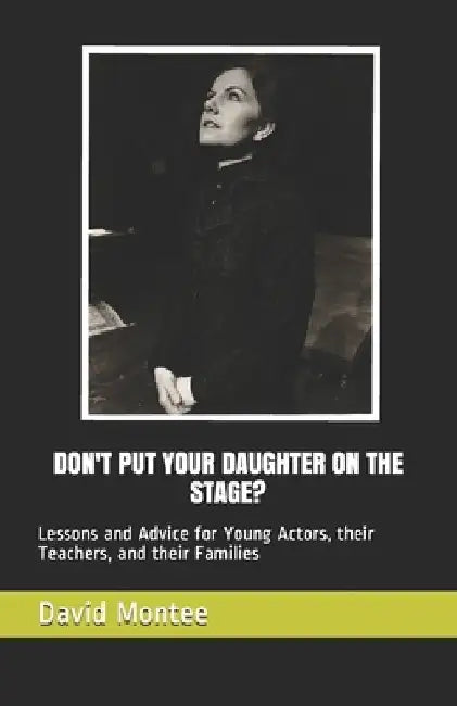 Don't Put Your Daughter on the Stage?: Lessons and Advice for Young Actors, their Teachers, and their Families by David Montee