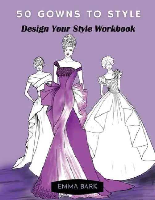 50 Gowns to Style: Design Your Style Workbook: Wonderful Dresses, Drawing Workbook for Teens and Adults. by Emma Bark