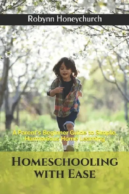 Homeschooling with Ease: A Parent's Beginner Guide to Simple, Harmonious Home Learning by Robynn Honeychurch