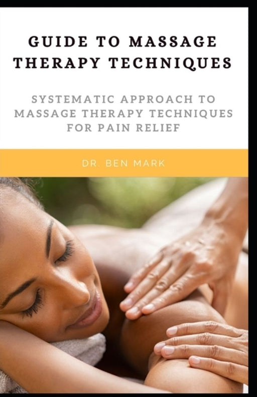 Guide To Massage Therapy Techniques: Systematic Approach To Massage Therapy Techniques For Pain Rel by Ben Mark