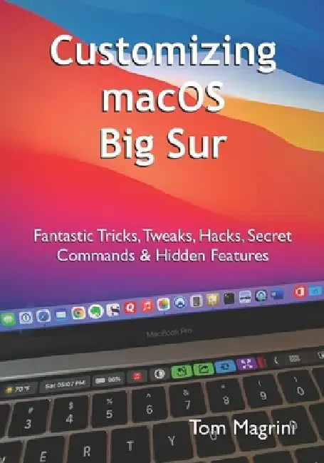 Customizing macOS Big Sur: Fantastic Tricks, Tweaks, Hacks, Secret Commands & Hidden Features by Tom Magrini