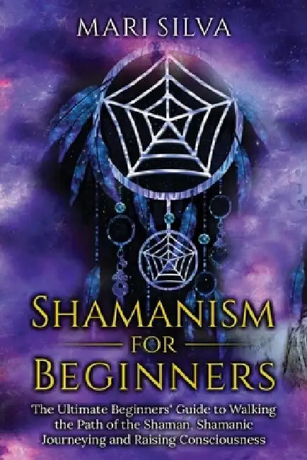 Shamanism for Beginners: The Ultimate Beginner's Guide to Walking the Path of the Shaman, Shamanic Journeying and Raising Consciousness by Mari Silva