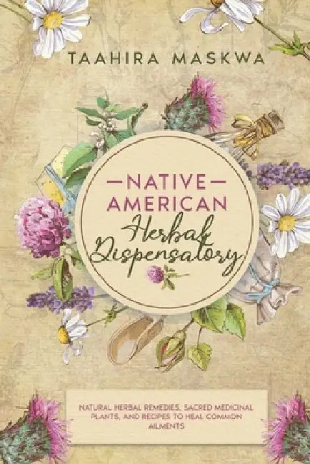 Native American Herbal Dispensatory: Natural Herbal Remedies, Sacred Medicinal Plants and Recipes to Heal Common Ailments by Taahira Maskwa