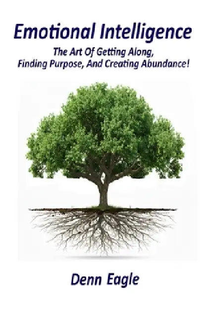 Emotional Intelligence: The Art Of Getting Along, Finding Purpose, And Creating Abundance! by Denn Eagle