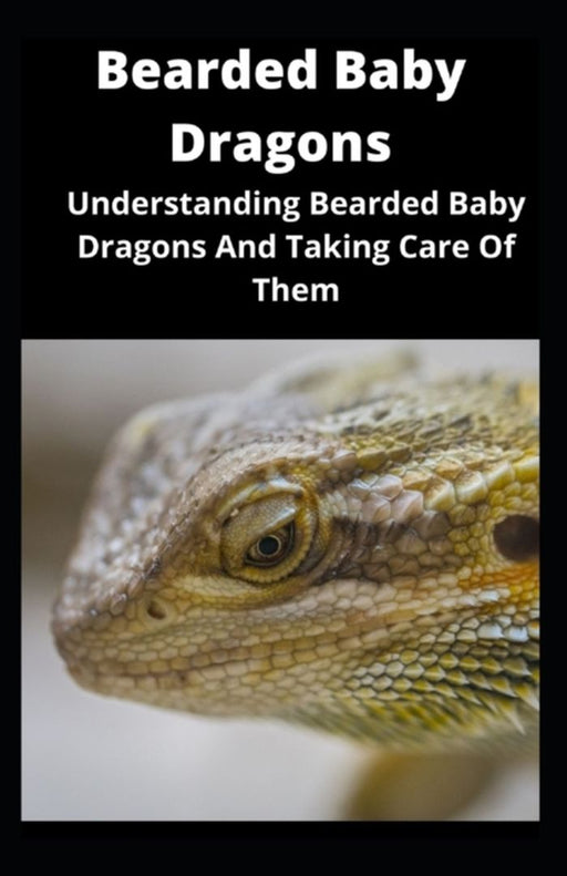 Bearded Baby Dragons: Understanding Bearded Baby Dragons And Taking Care Of Them by Pearl Faith