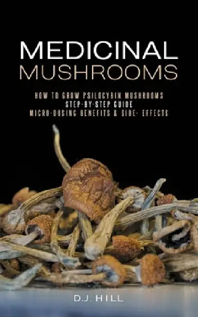 Medicinal Mushrooms: How to Grow Psilocybin & Micro-dosing benefits - Side effects by D. J. Hill