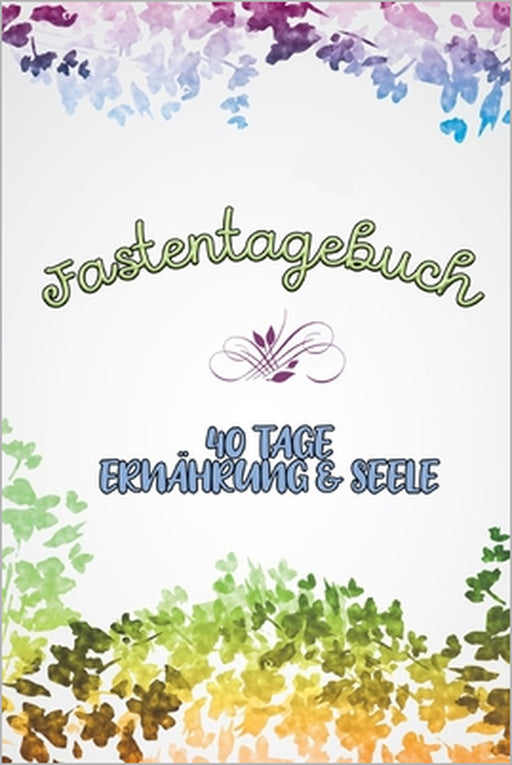 Fastentagebuch: 40 Tage Ernährung & Seele - Das Begleittagebuch zur Fastenzeit -- Inkl. Nährwerttabelle, vielen Tipps und Motivation -- Softcover -- A by Karwoche Publishing